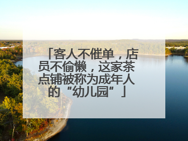 客人不催单，店员不偷懒，这家茶点铺被称为成年人的“幼儿园”